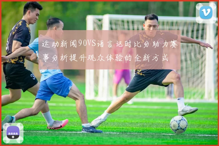 运动新闻90VS语言记时比分助力赛事分析提升观众体验的全新方式