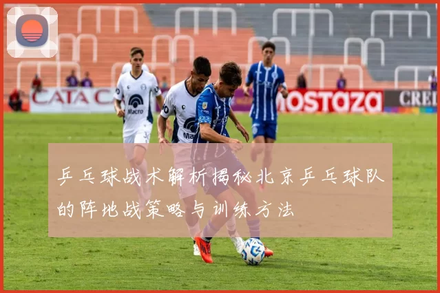 乒乓球战术解析揭秘北京乒乓球队的阵地战策略与训练方法