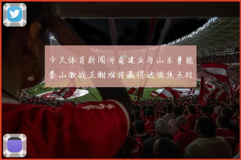今天体育新闻河南建业与山东鲁能泰山激战正酣谁将赢得这场焦点对决