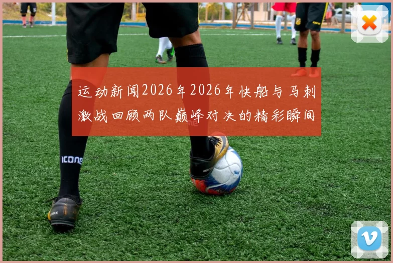 运动新闻2026年2026年快船与马刺激战回顾两队巅峰对决的精彩瞬间与战术分析