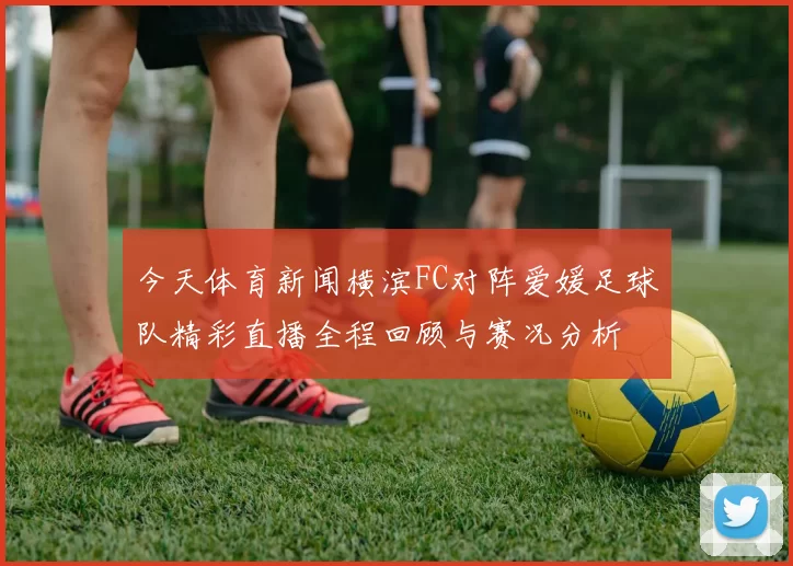今天体育新闻横滨FC对阵爱媛足球队精彩直播全程回顾与赛况分析