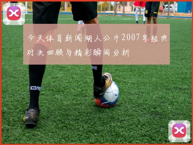 今天体育新闻湖人公牛2007年经典对决回顾与精彩瞬间分析