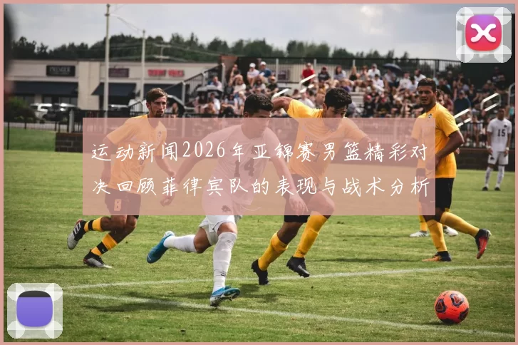 运动新闻2026年亚锦赛男篮精彩对决回顾菲律宾队的表现与战术分析