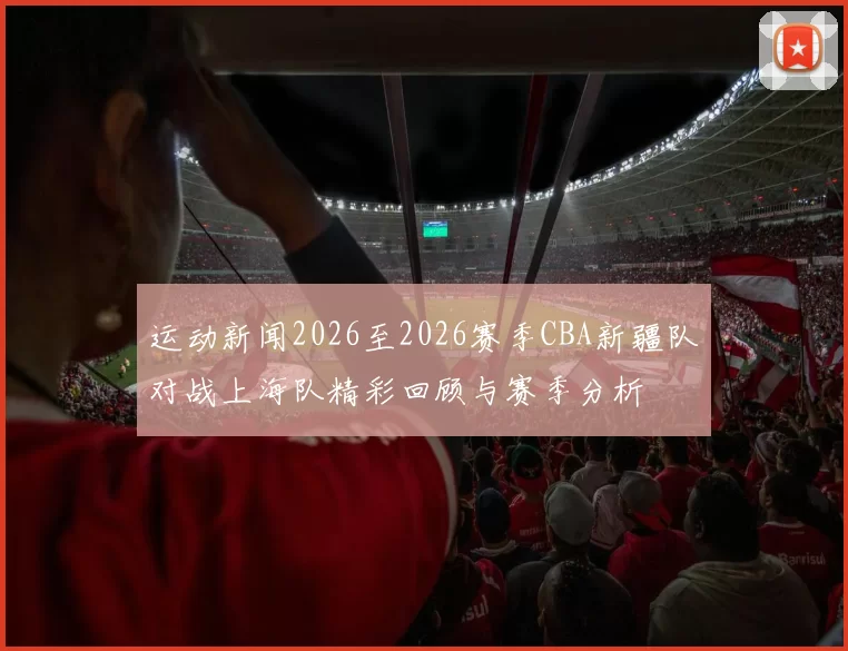 运动新闻2026至2026赛季CBA新疆队对战上海队精彩回顾与赛季分析