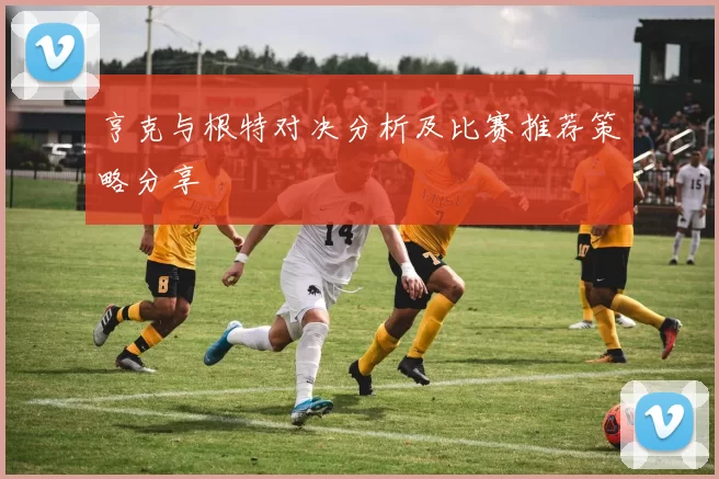 亨克与根特对决分析及比赛推荐策略分享