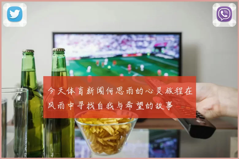 今天体育新闻何思雨的心灵旅程在风雨中寻找自我与希望的故事