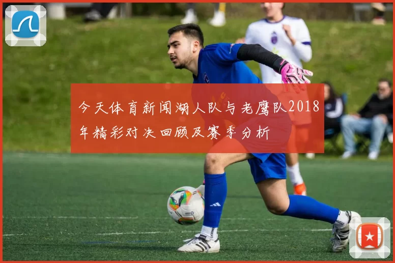 今天体育新闻湖人队与老鹰队2018年精彩对决回顾及赛季分析